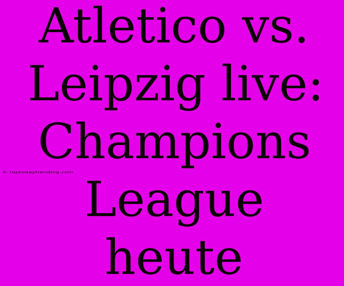 Atletico Vs. Leipzig Live: Champions League Heute