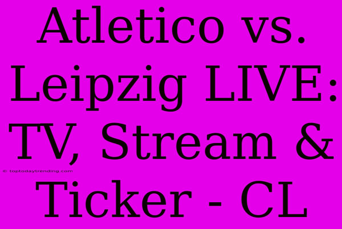 Atletico Vs. Leipzig LIVE: TV, Stream & Ticker - CL