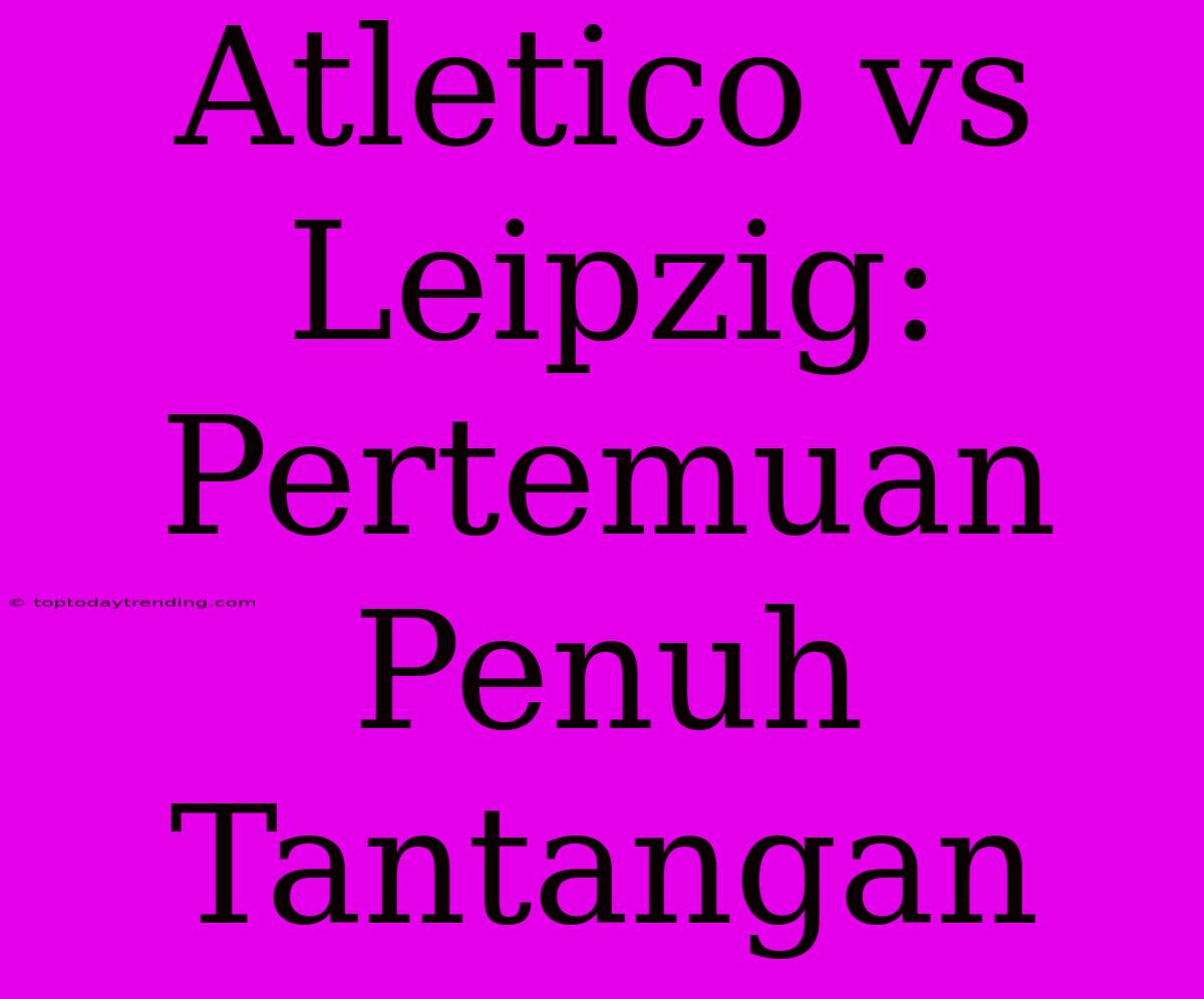 Atletico Vs Leipzig: Pertemuan Penuh Tantangan