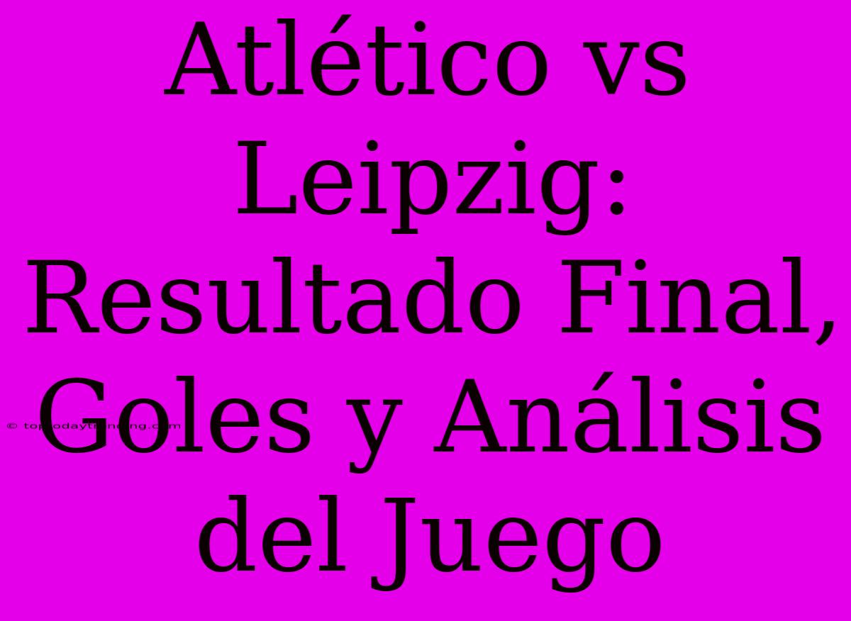 Atlético Vs Leipzig: Resultado Final, Goles Y Análisis Del Juego