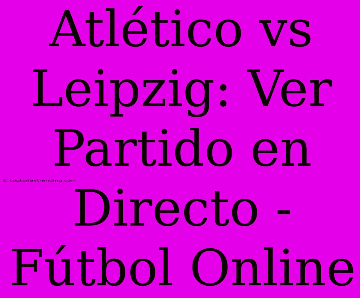 Atlético Vs Leipzig: Ver Partido En Directo - Fútbol Online