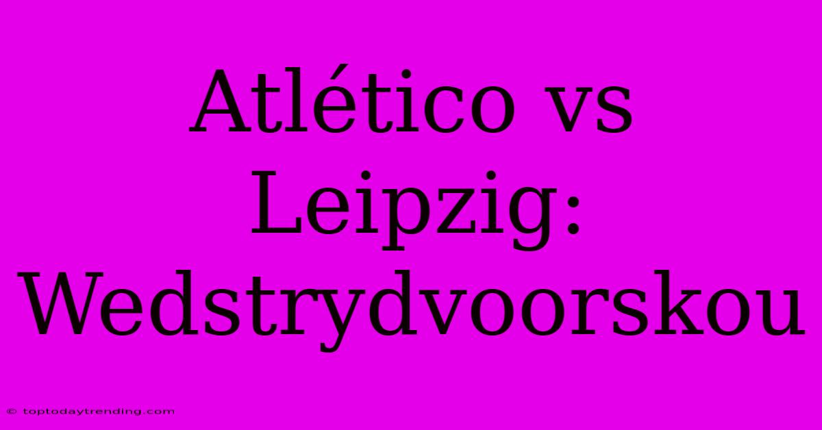 Atlético Vs Leipzig: Wedstrydvoorskou