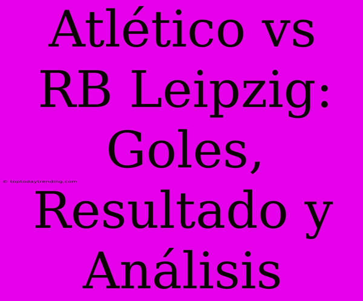 Atlético Vs RB Leipzig: Goles, Resultado Y Análisis