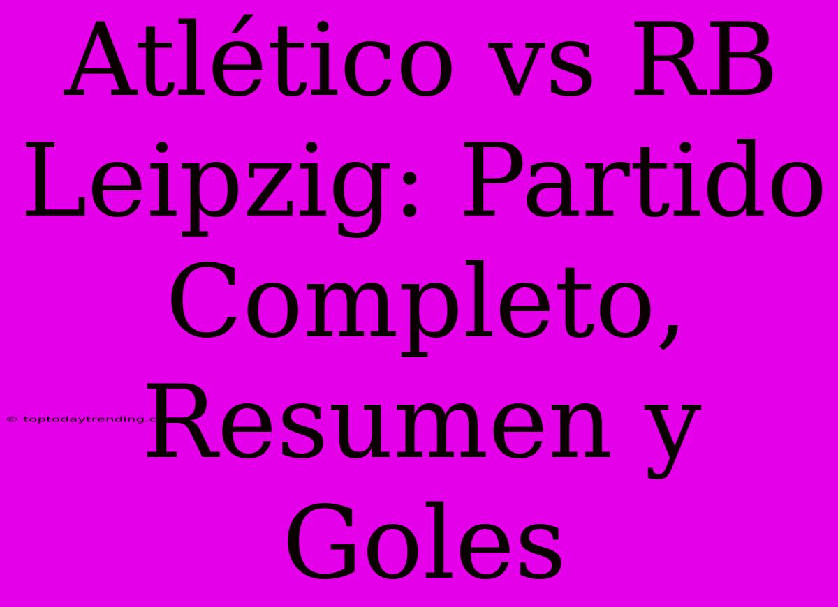 Atlético Vs RB Leipzig: Partido Completo, Resumen Y Goles