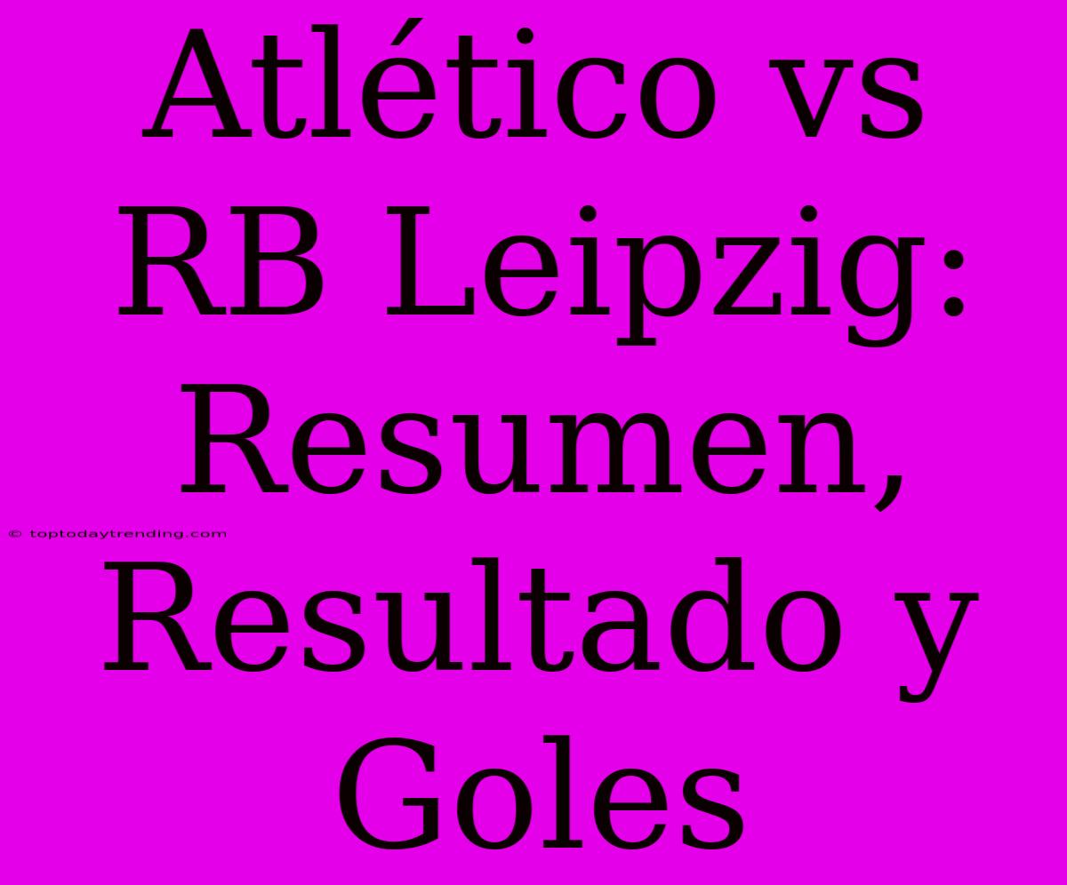 Atlético Vs RB Leipzig: Resumen, Resultado Y Goles