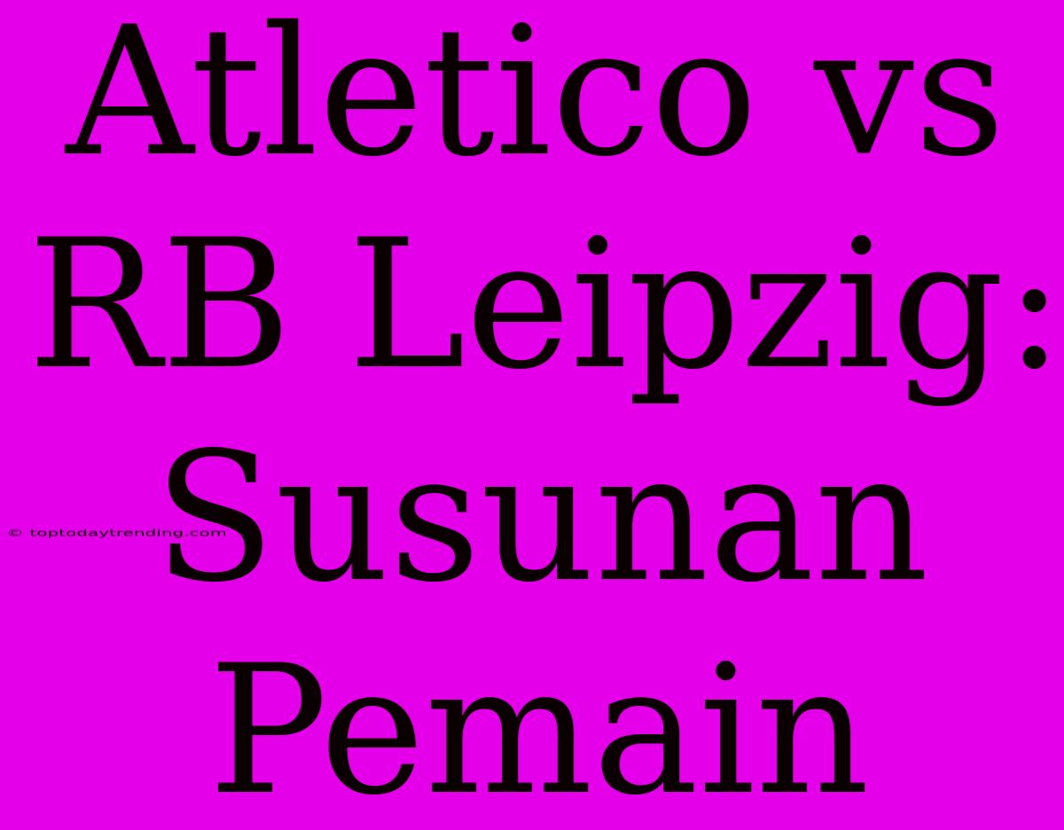 Atletico Vs RB Leipzig: Susunan Pemain