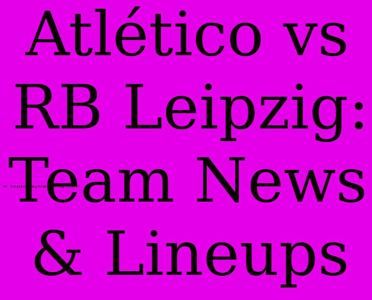 Atlético Vs RB Leipzig: Team News & Lineups