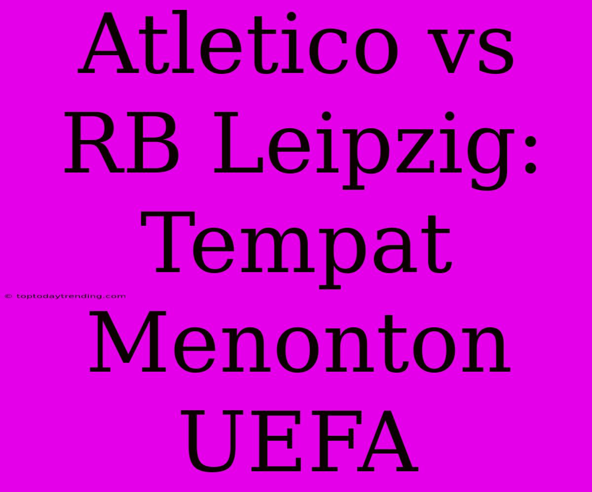 Atletico Vs RB Leipzig: Tempat Menonton UEFA