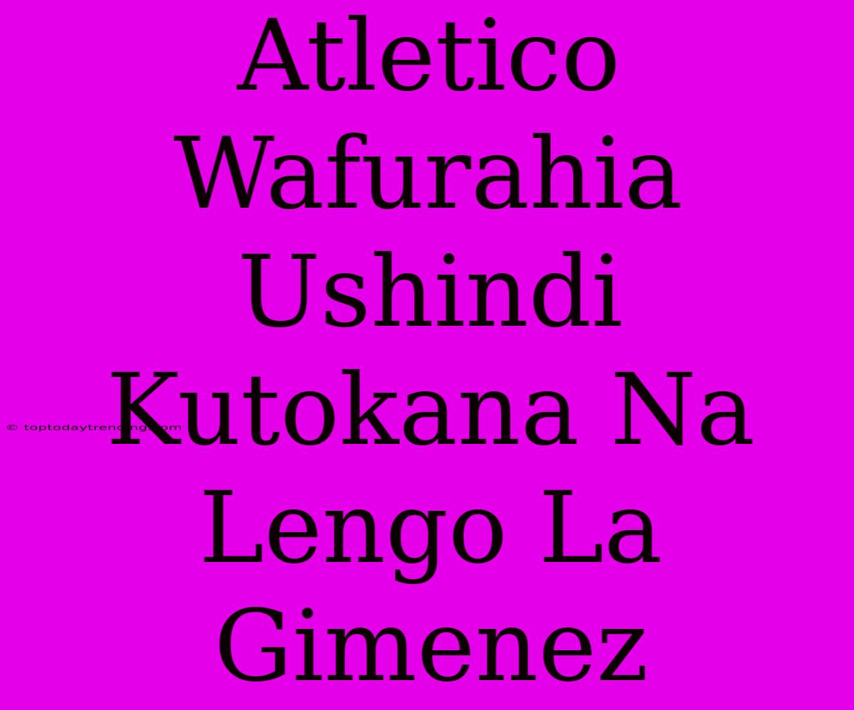 Atletico Wafurahia Ushindi Kutokana Na Lengo La Gimenez