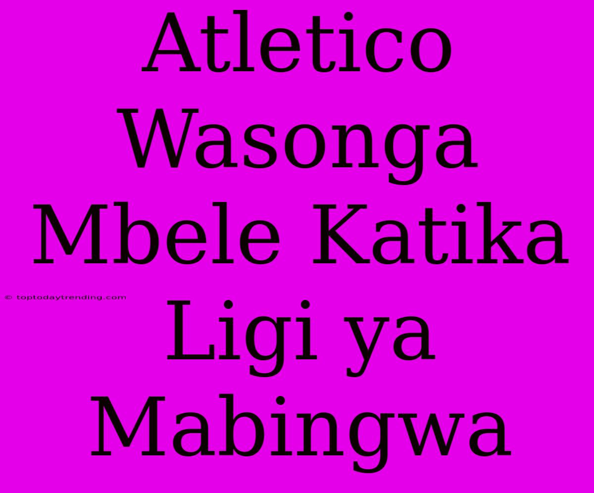 Atletico Wasonga Mbele Katika Ligi Ya Mabingwa