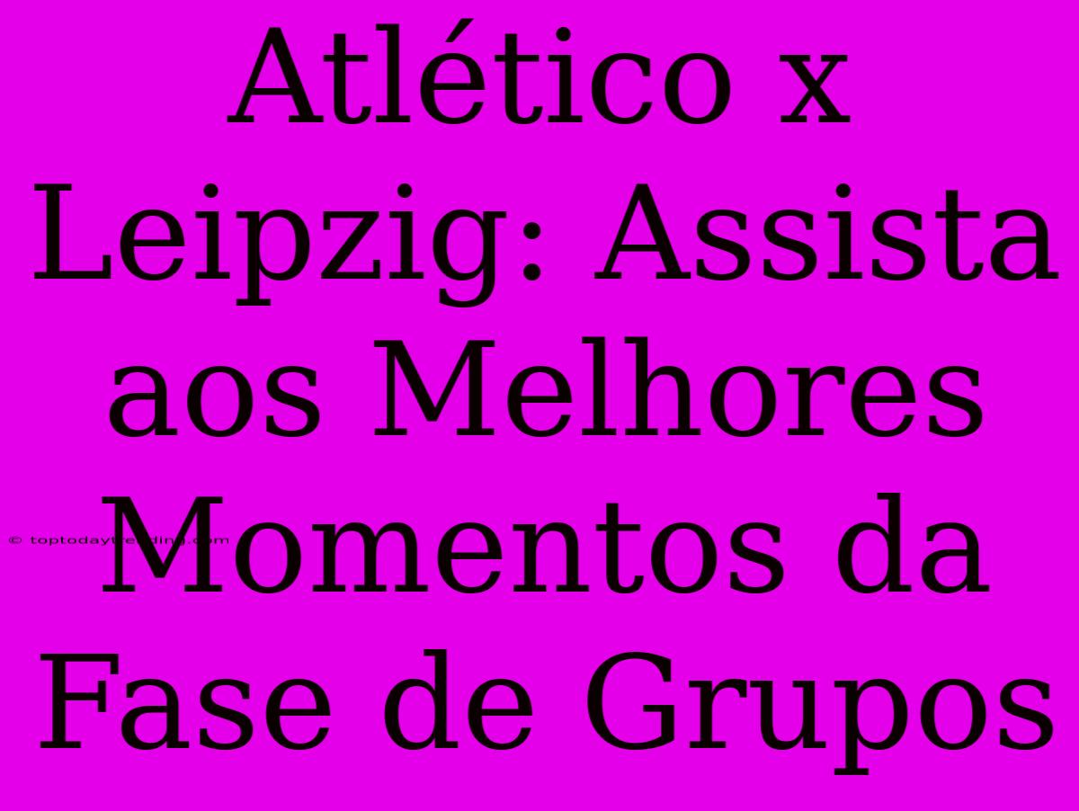 Atlético X Leipzig: Assista Aos Melhores Momentos Da Fase De Grupos