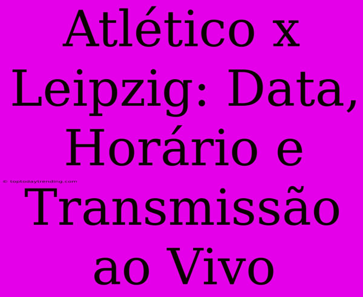 Atlético X Leipzig: Data, Horário E Transmissão Ao Vivo