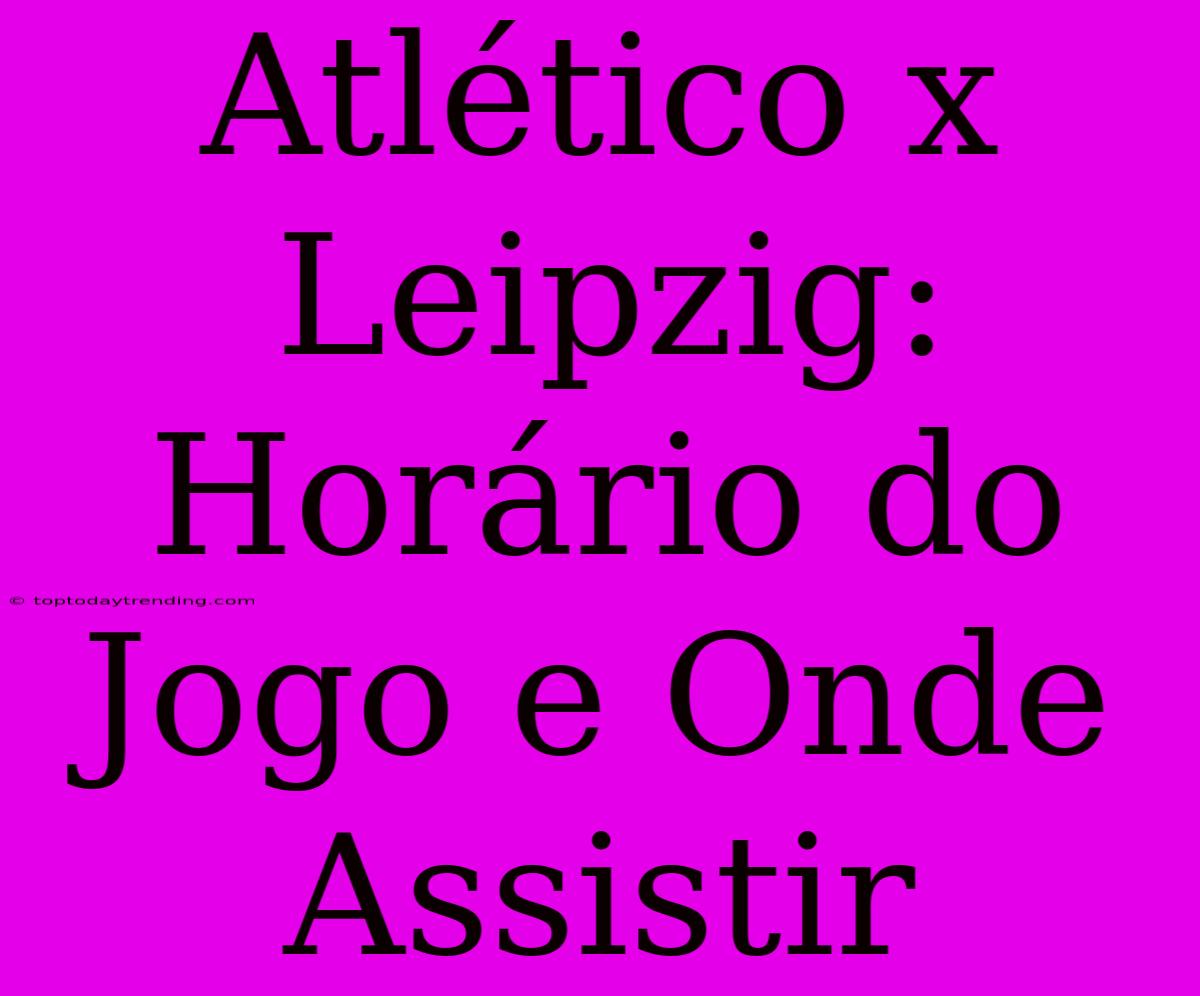 Atlético X Leipzig: Horário Do Jogo E Onde Assistir