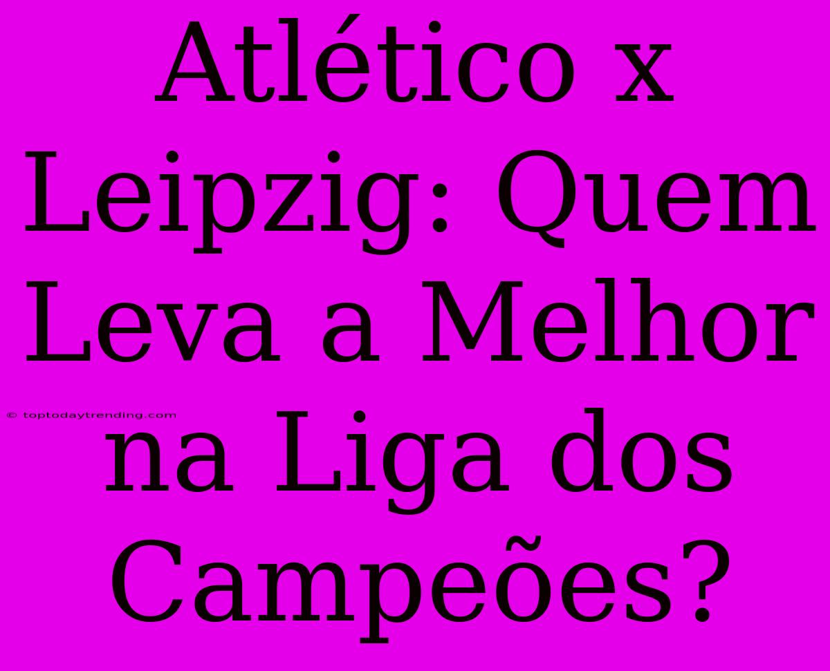 Atlético X Leipzig: Quem Leva A Melhor Na Liga Dos Campeões?