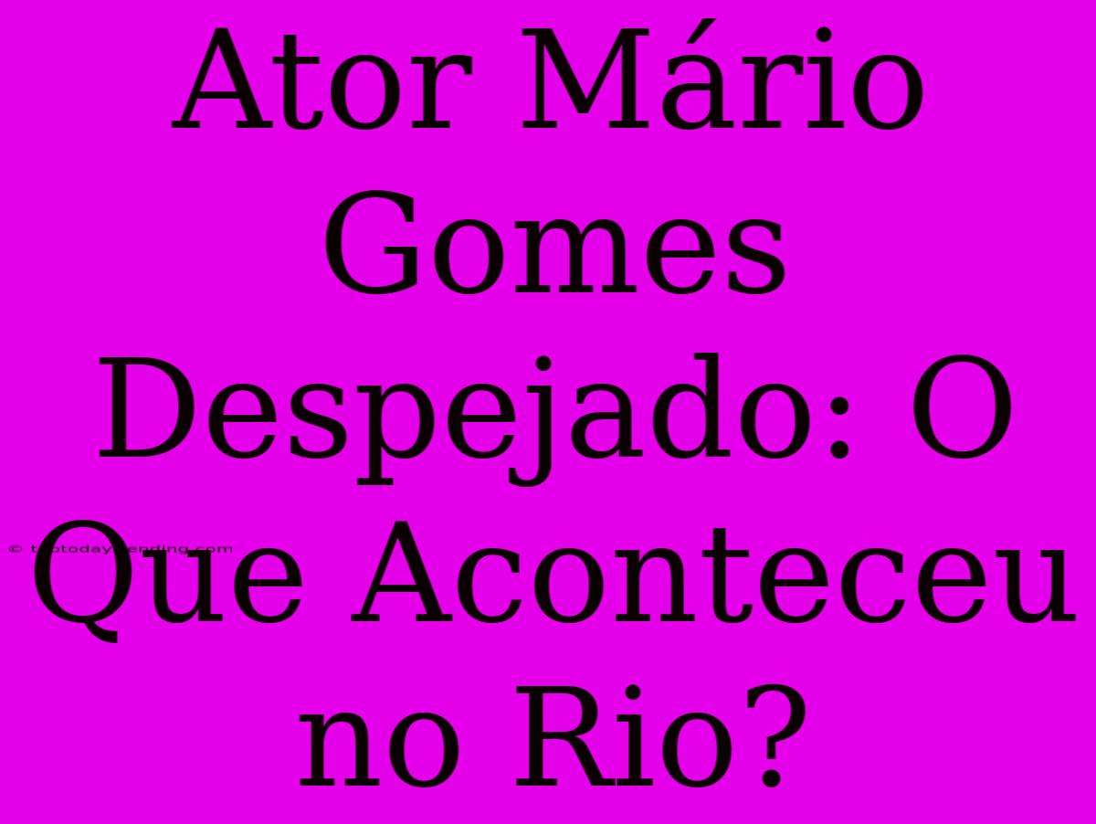 Ator Mário Gomes Despejado: O Que Aconteceu No Rio?