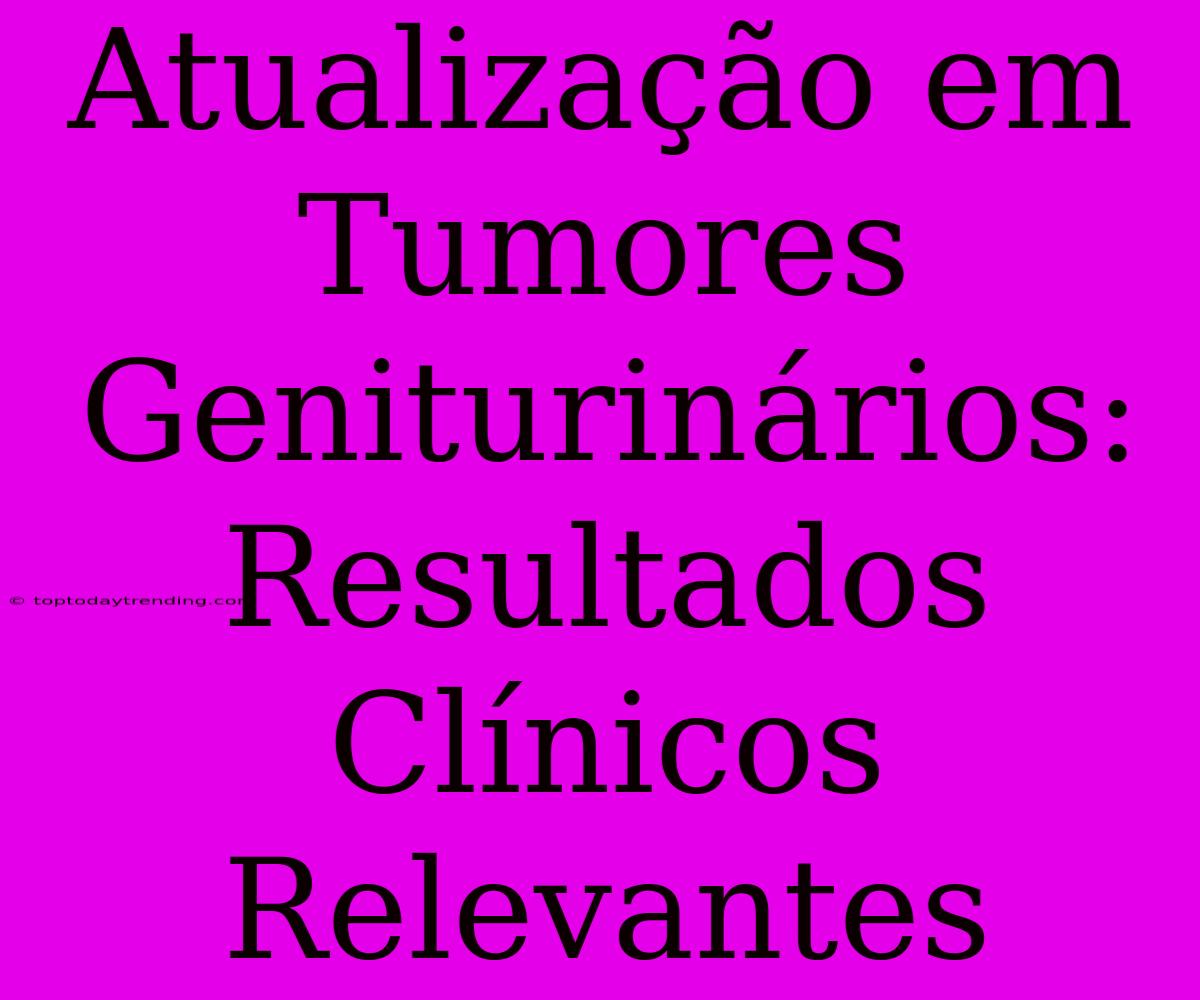 Atualização Em Tumores Geniturinários: Resultados Clínicos Relevantes