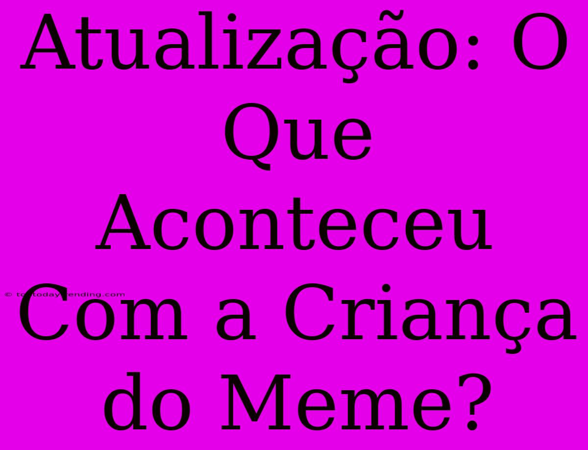 Atualização: O Que Aconteceu Com A Criança Do Meme?