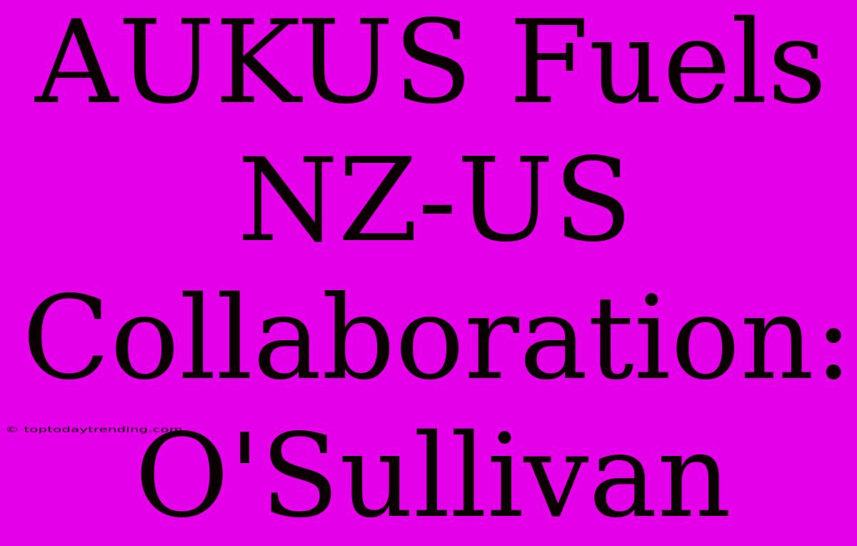 AUKUS Fuels NZ-US Collaboration: O'Sullivan