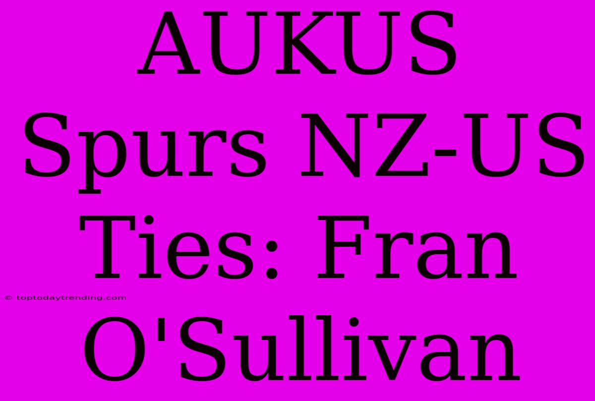 AUKUS Spurs NZ-US Ties: Fran O'Sullivan