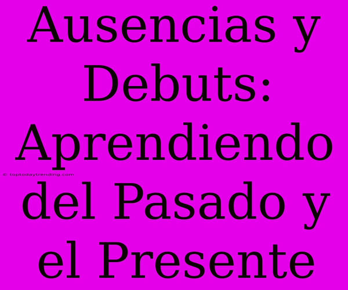 Ausencias Y Debuts: Aprendiendo Del Pasado Y El Presente