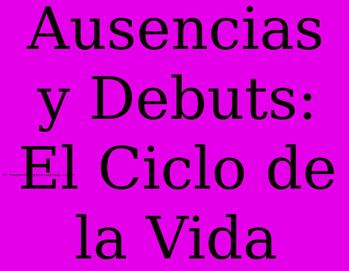 Ausencias Y Debuts: El Ciclo De La Vida