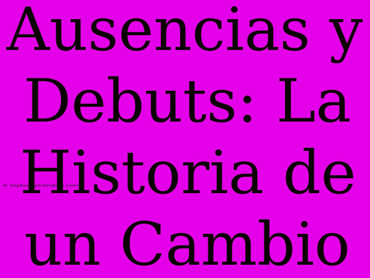 Ausencias Y Debuts: La Historia De Un Cambio