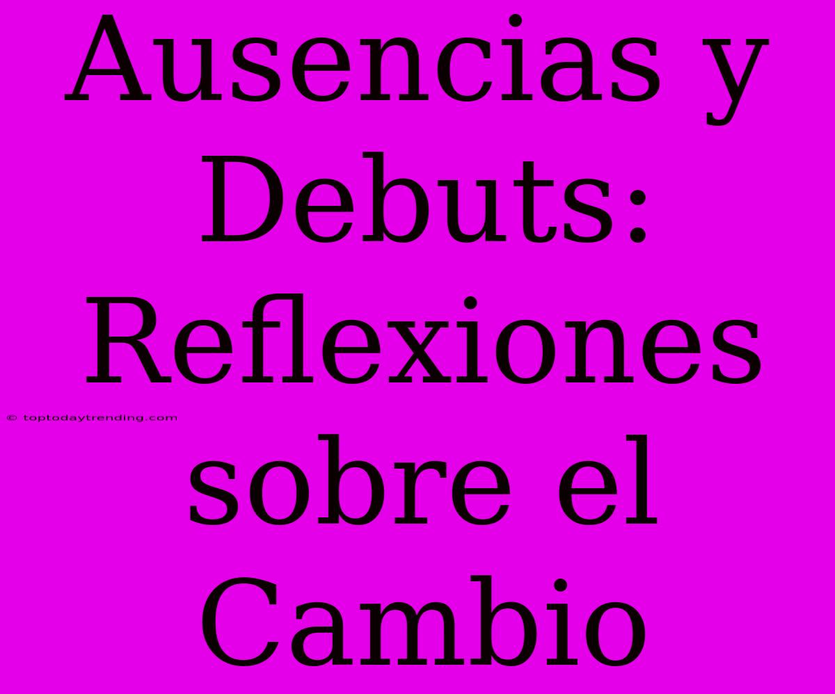 Ausencias Y Debuts: Reflexiones Sobre El Cambio