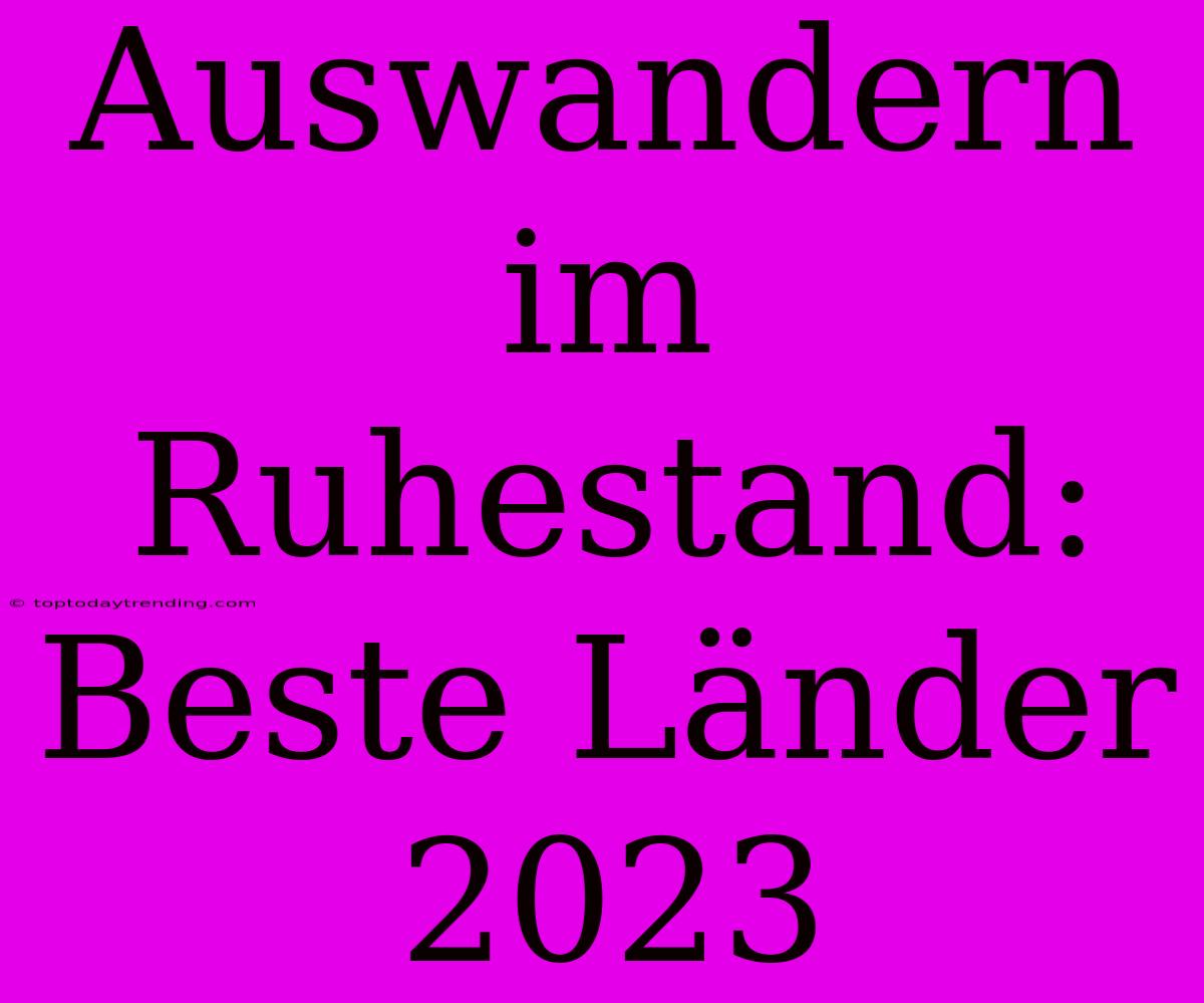 Auswandern Im Ruhestand: Beste Länder 2023