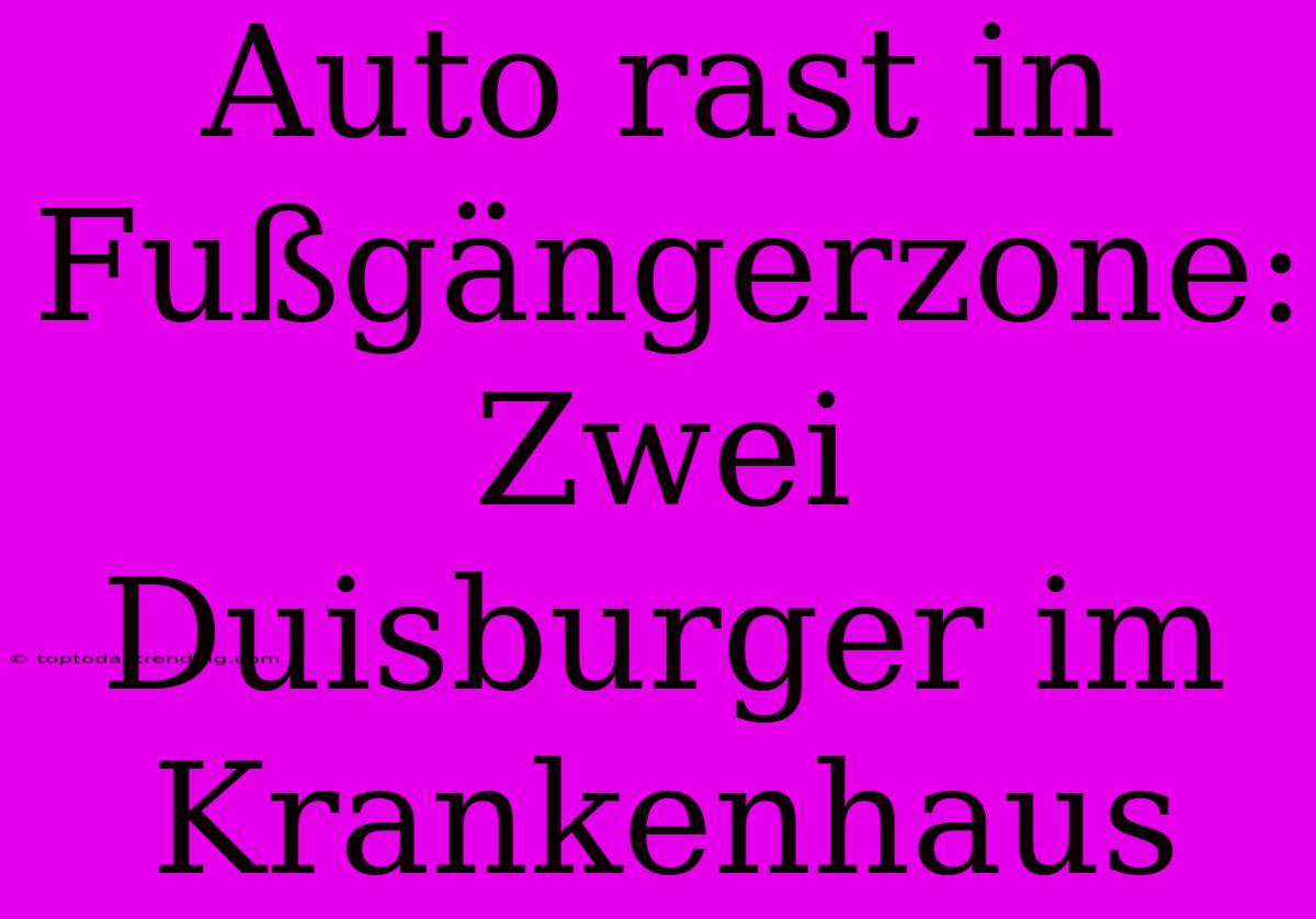 Auto Rast In Fußgängerzone: Zwei Duisburger Im Krankenhaus