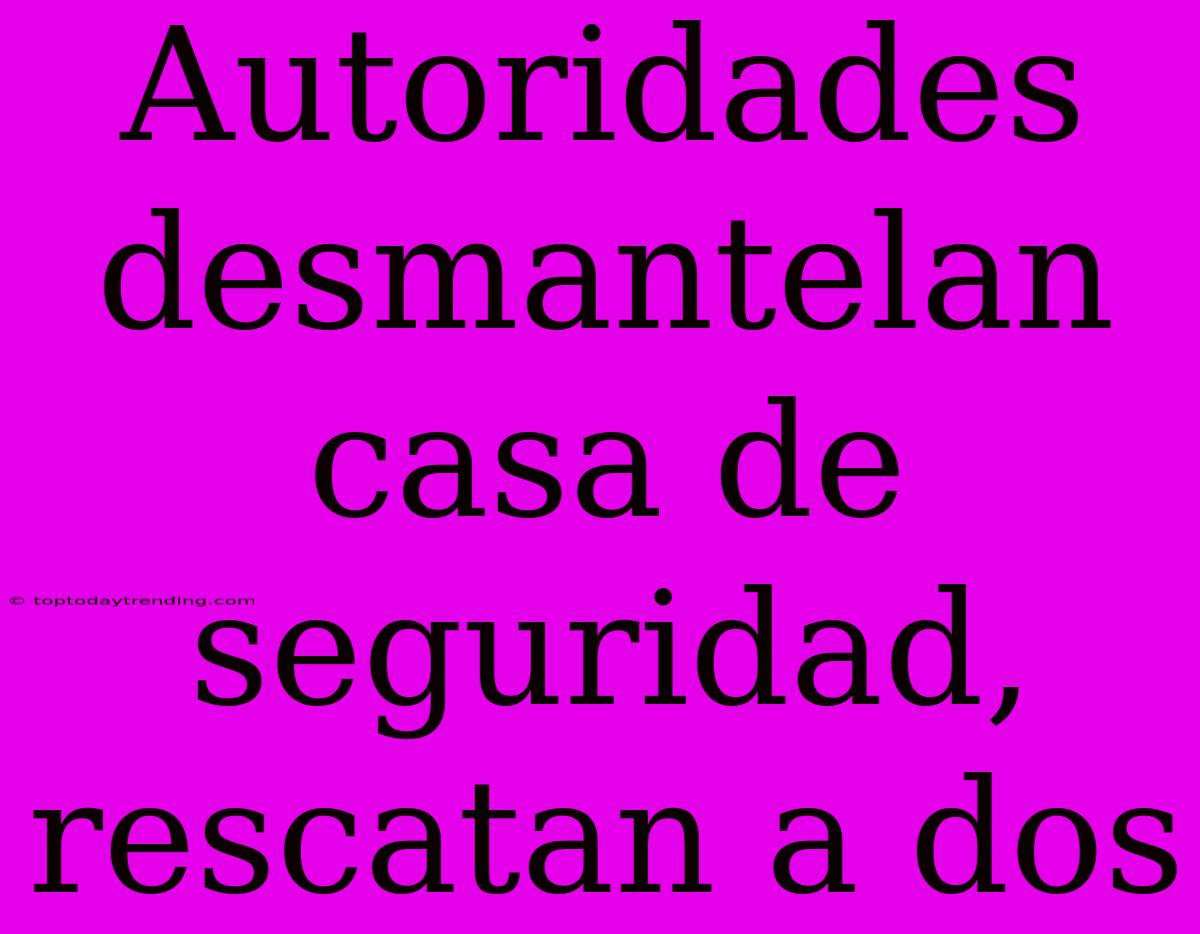 Autoridades Desmantelan Casa De Seguridad, Rescatan A Dos