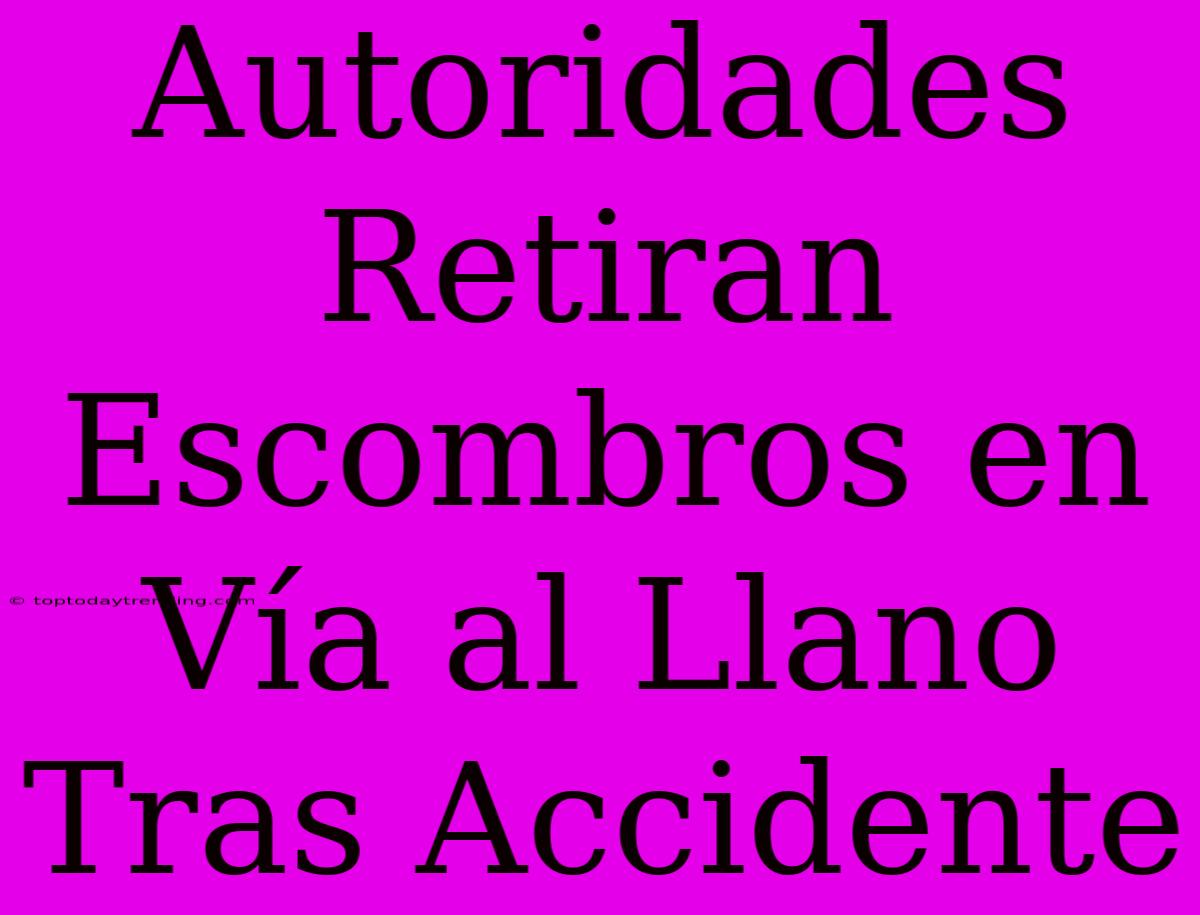 Autoridades Retiran Escombros En Vía Al Llano Tras Accidente