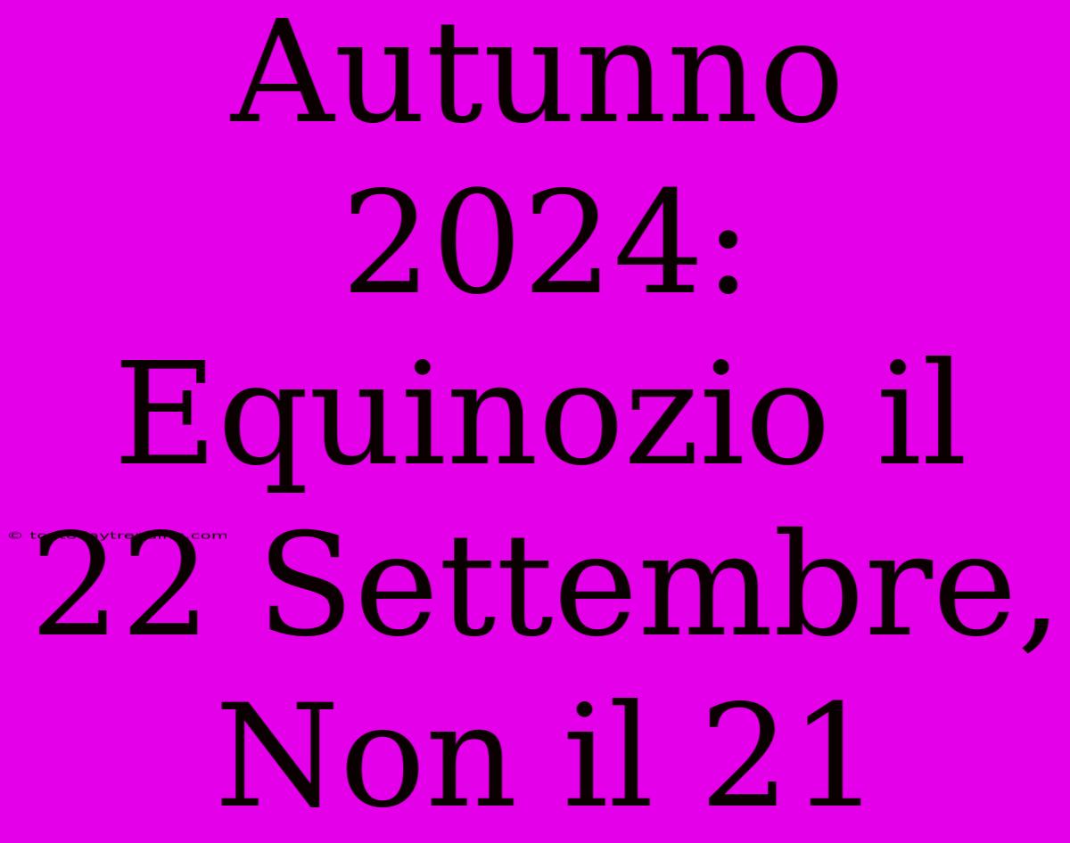 Autunno 2024: Equinozio Il 22 Settembre, Non Il 21