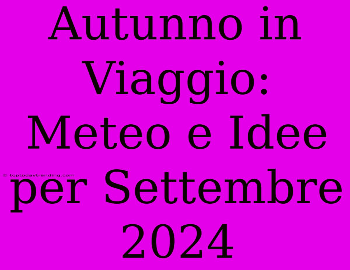 Autunno In Viaggio: Meteo E Idee Per Settembre 2024