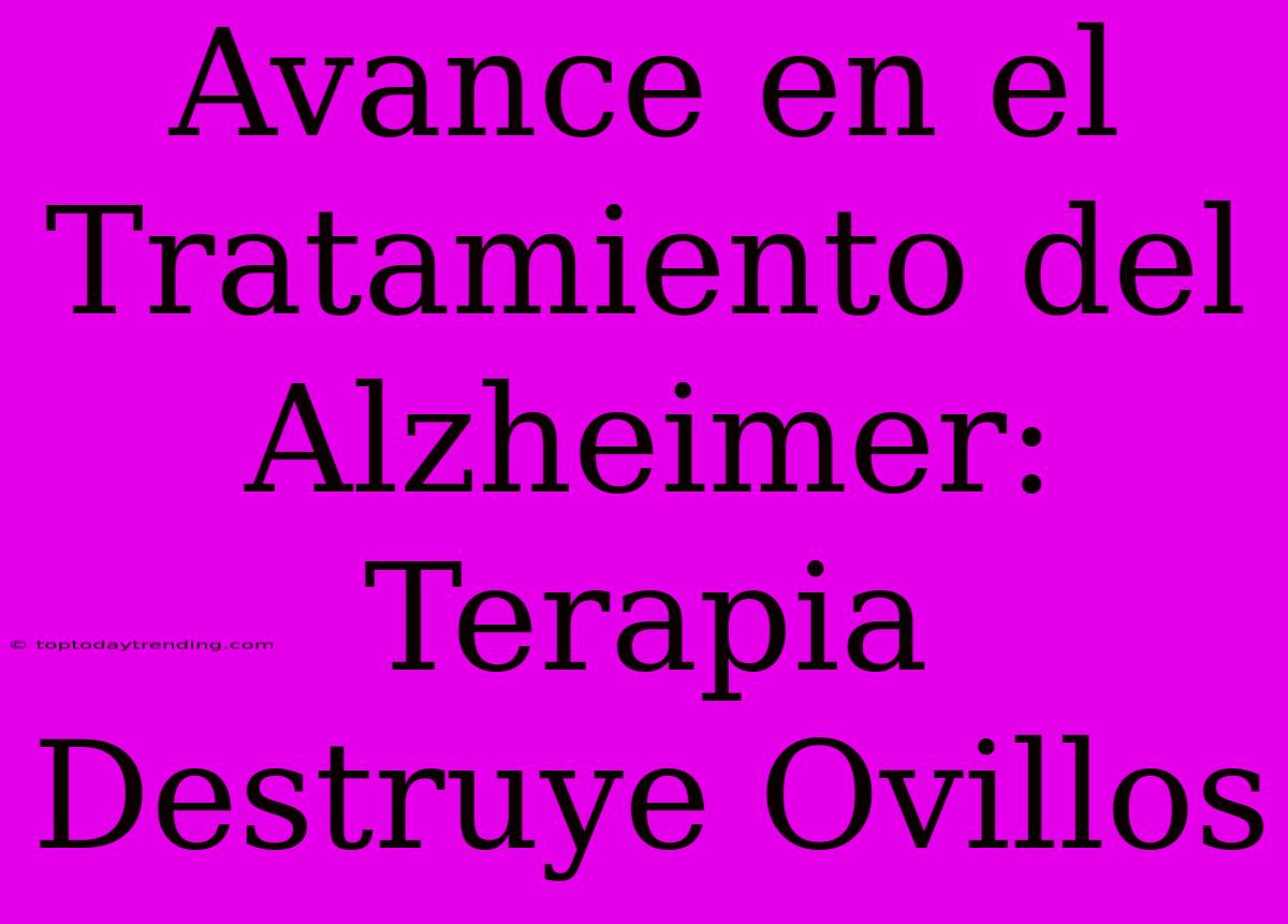 Avance En El Tratamiento Del Alzheimer: Terapia Destruye Ovillos