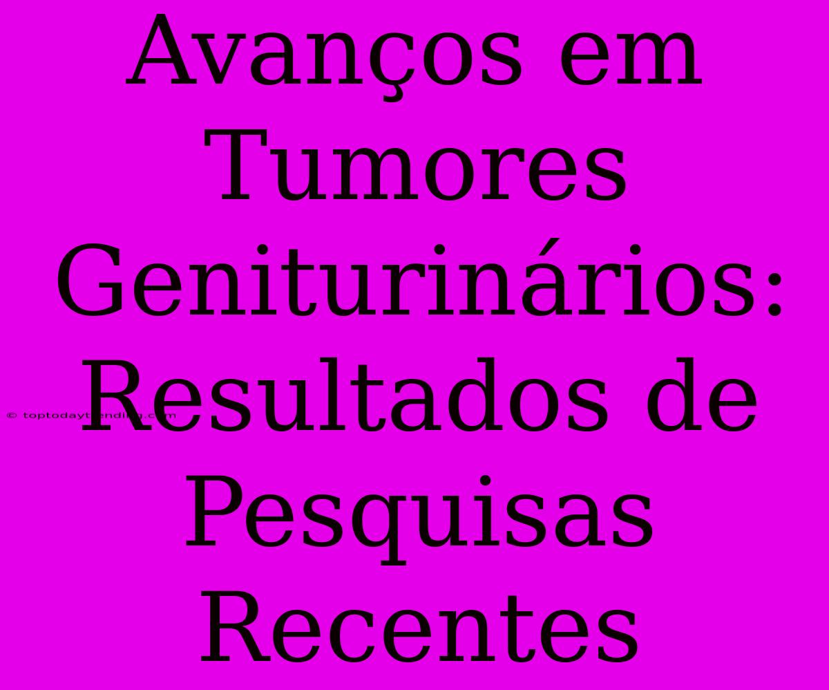 Avanços Em Tumores Geniturinários: Resultados De Pesquisas Recentes