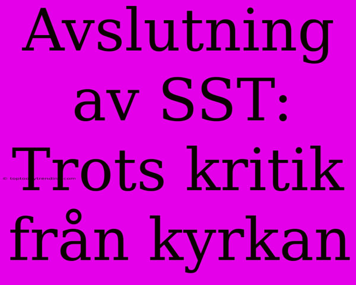 Avslutning Av SST: Trots Kritik Från Kyrkan