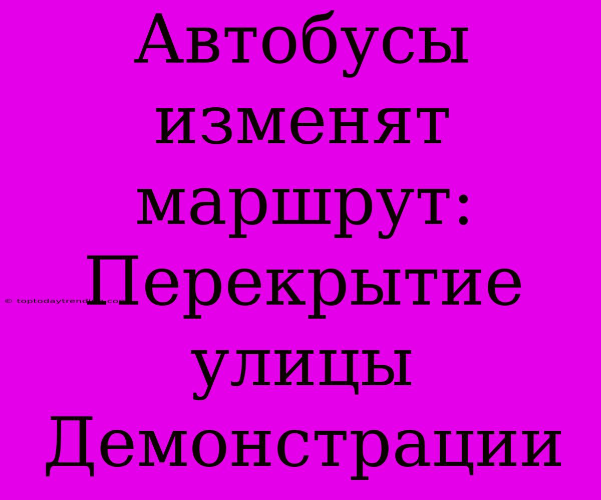 Автобусы Изменят Маршрут: Перекрытие Улицы Демонстрации