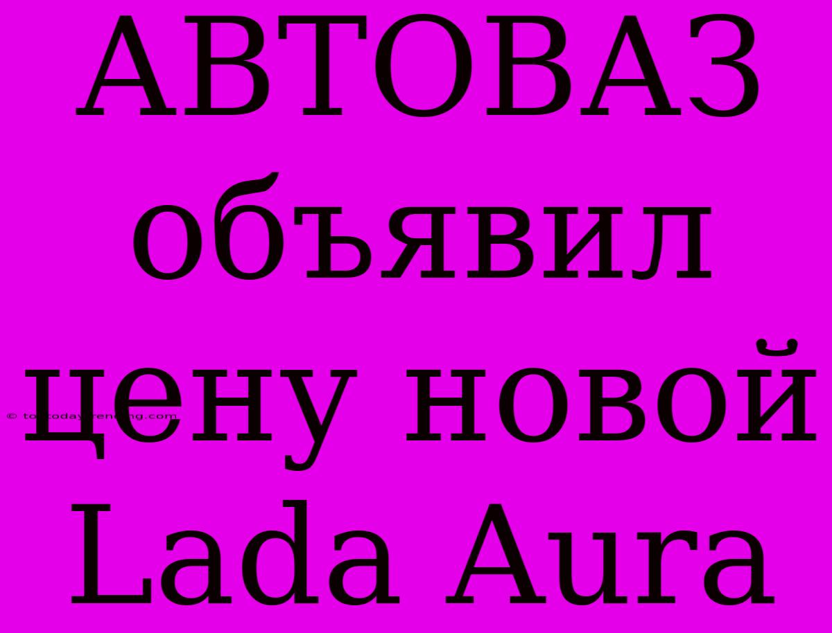 АВТОВАЗ Объявил Цену Новой Lada Aura