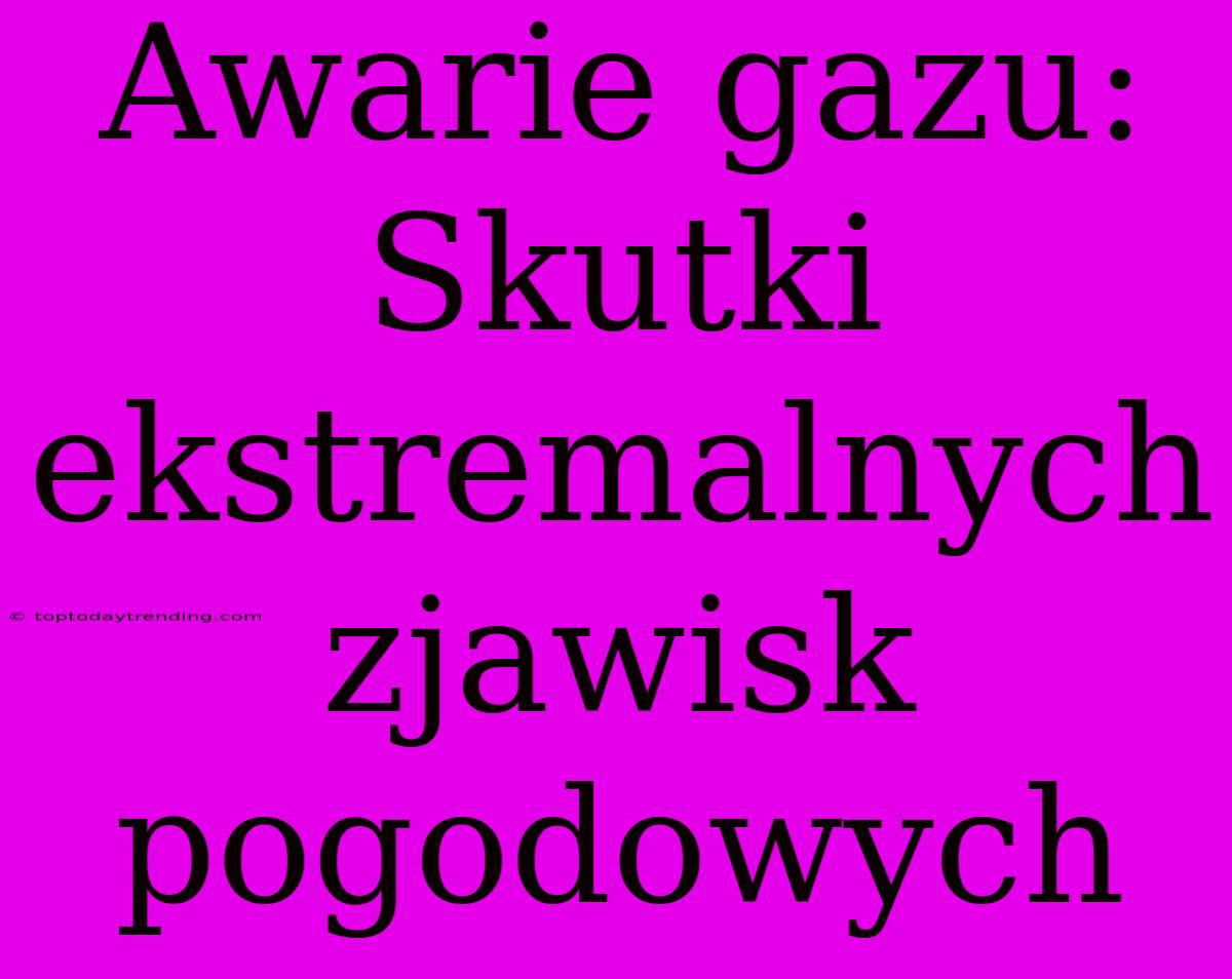 Awarie Gazu: Skutki Ekstremalnych Zjawisk Pogodowych