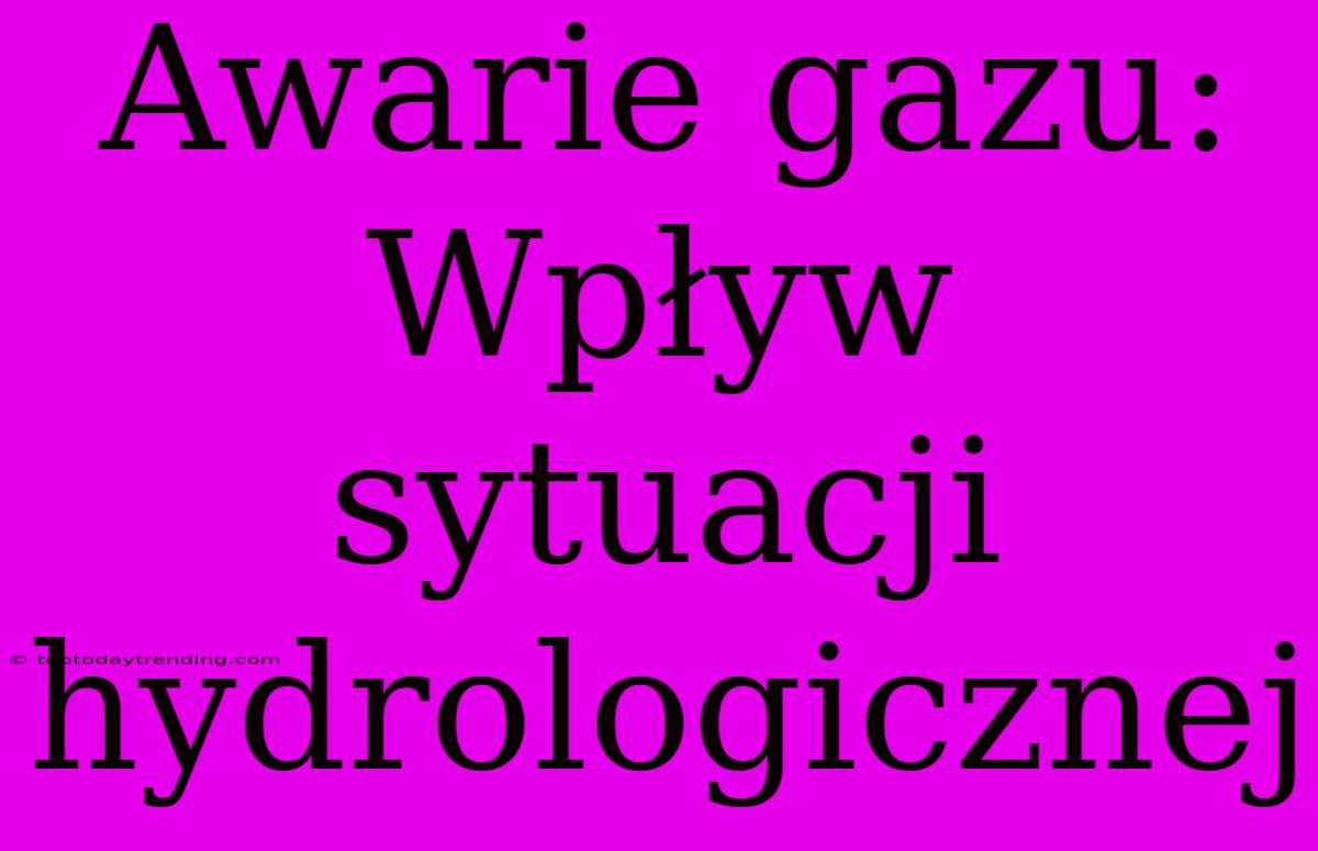 Awarie Gazu: Wpływ Sytuacji Hydrologicznej