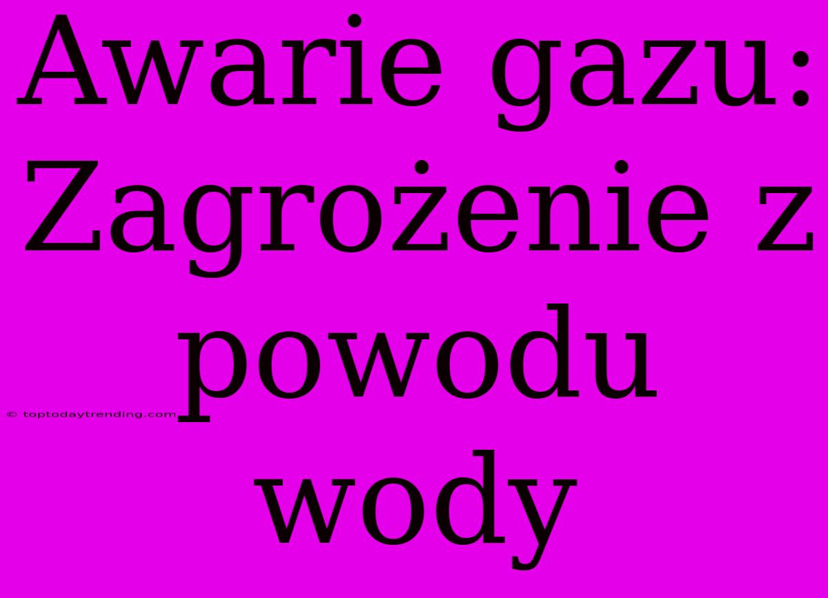 Awarie Gazu: Zagrożenie Z Powodu Wody