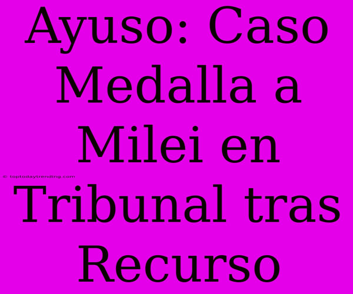 Ayuso: Caso Medalla A Milei En Tribunal Tras Recurso