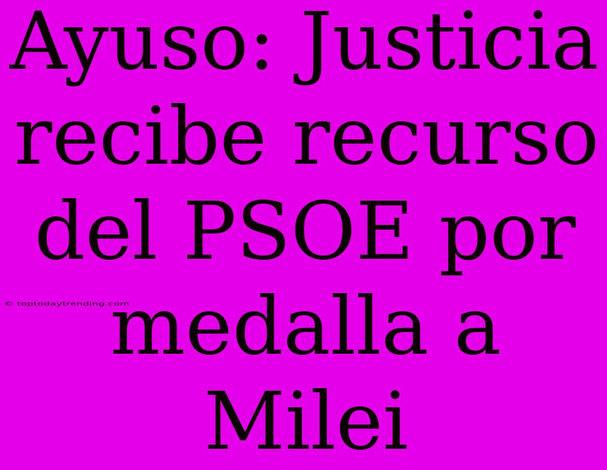 Ayuso: Justicia Recibe Recurso Del PSOE Por Medalla A Milei