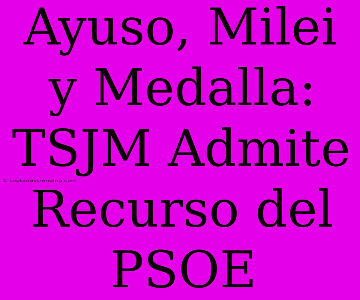 Ayuso, Milei Y Medalla: TSJM Admite Recurso Del PSOE