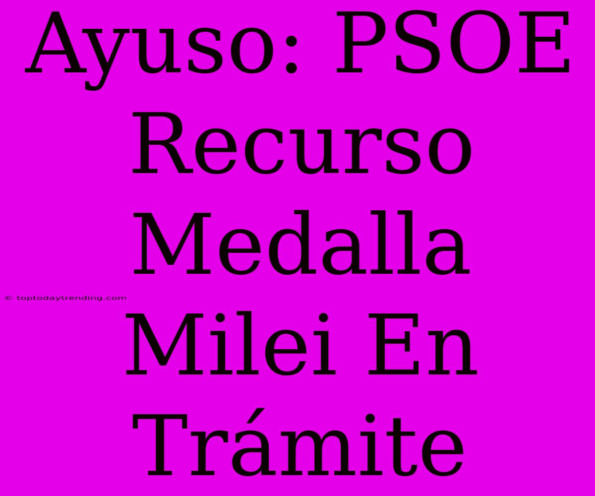 Ayuso: PSOE Recurso Medalla Milei En Trámite