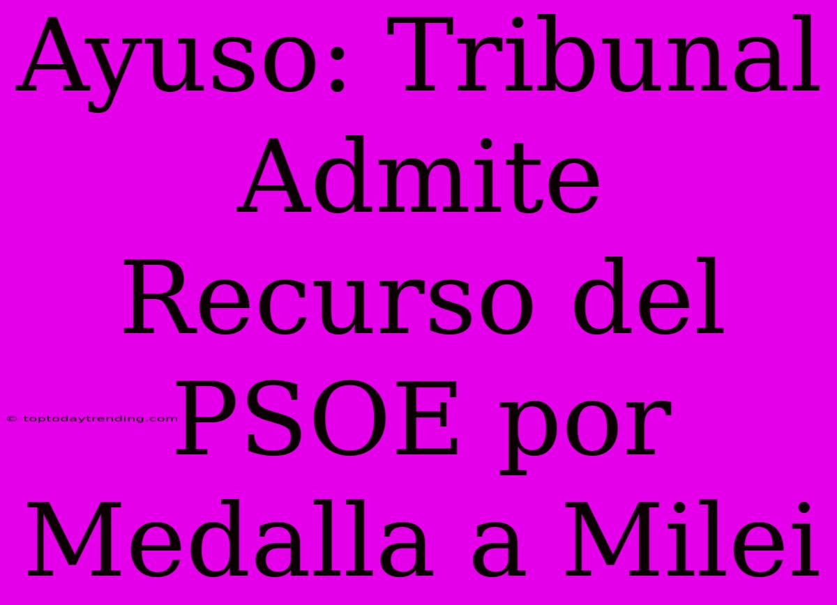 Ayuso: Tribunal Admite Recurso Del PSOE Por Medalla A Milei