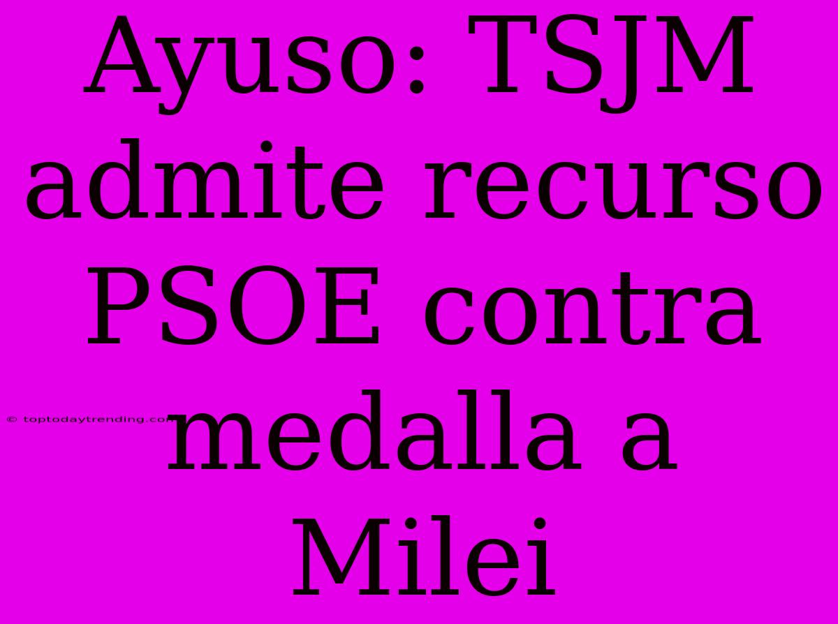 Ayuso: TSJM Admite Recurso PSOE Contra Medalla A Milei