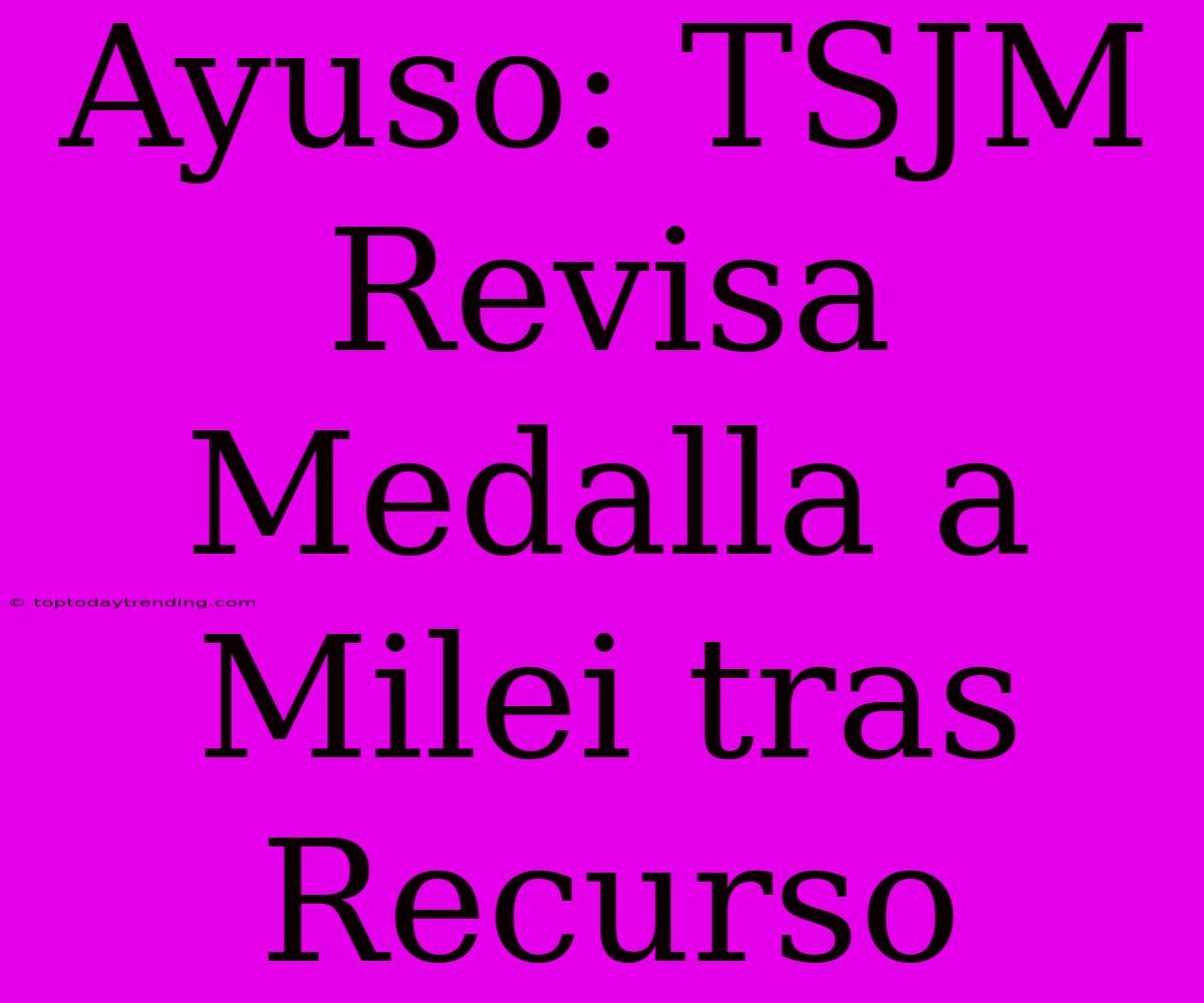 Ayuso: TSJM Revisa Medalla A Milei Tras Recurso