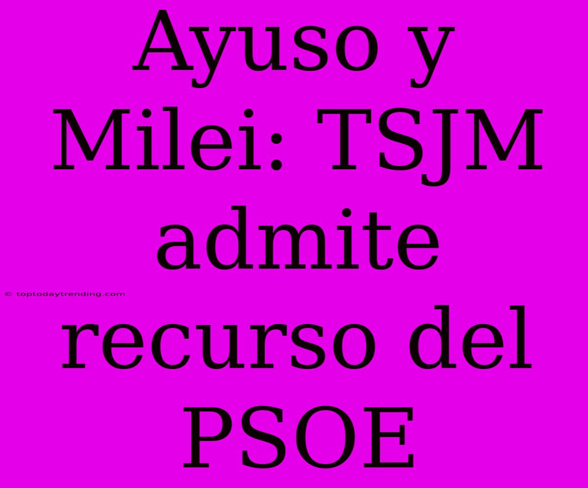 Ayuso Y Milei: TSJM Admite Recurso Del PSOE