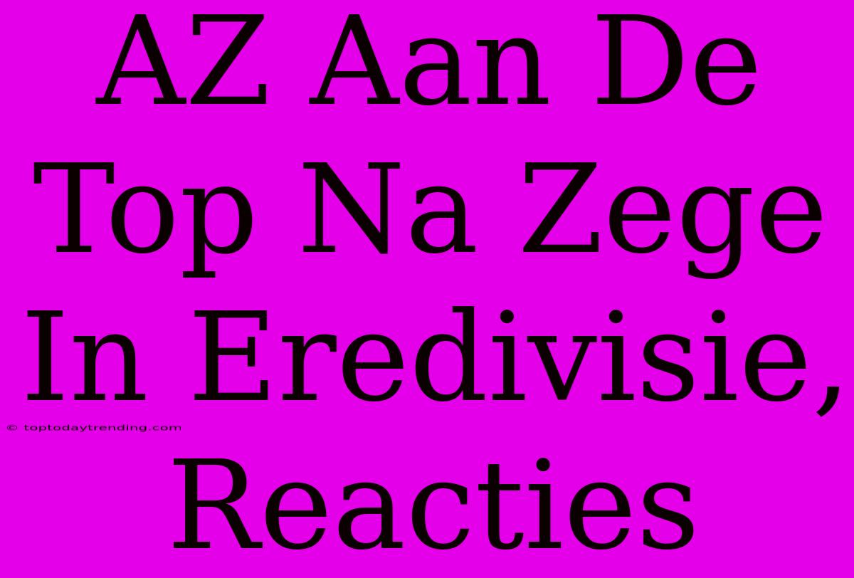 AZ Aan De Top Na Zege In Eredivisie, Reacties